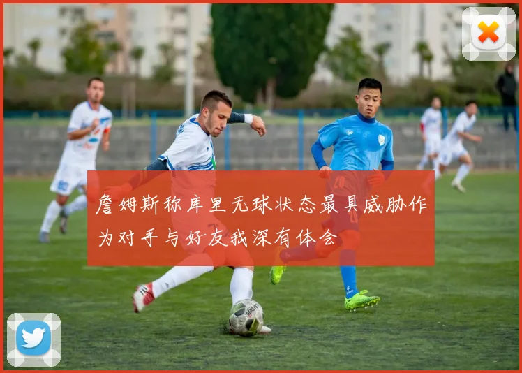 詹姆斯称库里无球状态最具威胁作为对手与好友我深有体会