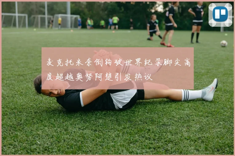 麦克托米奈倒钩破世界纪录脚尖高度超越奥努阿楚引发热议