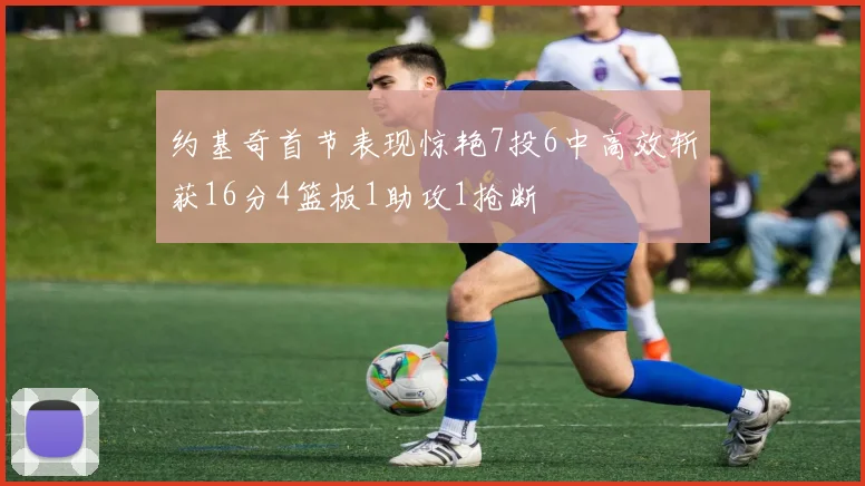 约基奇首节表现惊艳7投6中高效斩获16分4篮板1助攻1抢断