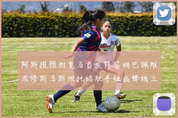 阿斯报预测皇马首发阵容姆巴佩维尼修斯马斯坦托诺联手组成锋线三叉戟