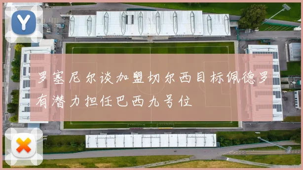 罗塞尼尔谈加盟切尔西目标佩德罗有潜力担任巴西九号位