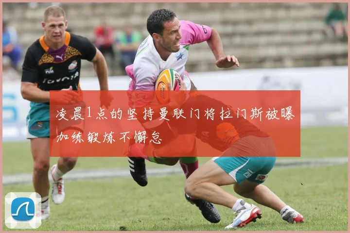 凌晨1点的坚持曼联门将拉门斯被曝加练锻炼不懈怠