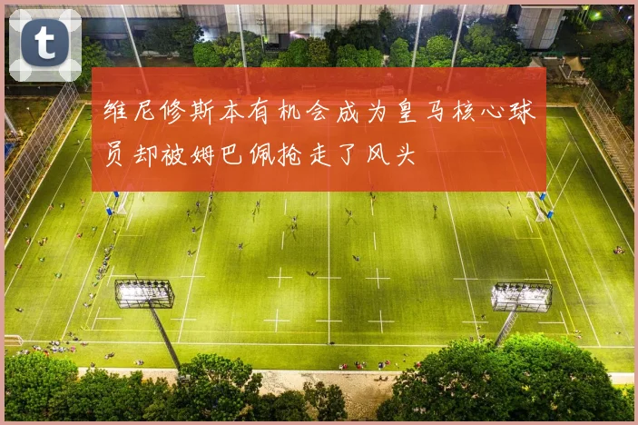 维尼修斯本有机会成为皇马核心球员却被姆巴佩抢走了风头