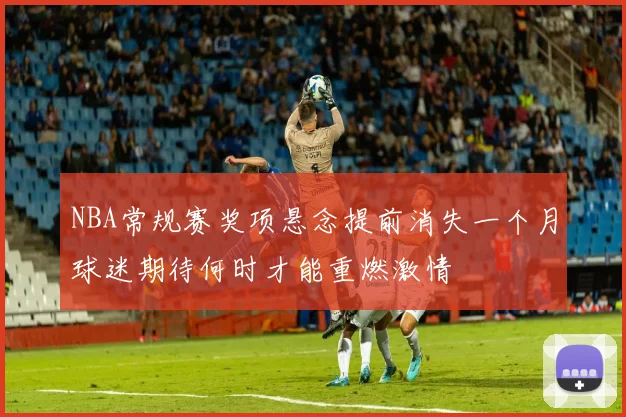 NBA常规赛奖项悬念提前消失一个月球迷期待何时才能重燃激情