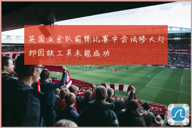 英国业余队前锋比赛中尝试修大灯却因缺工具未能成功