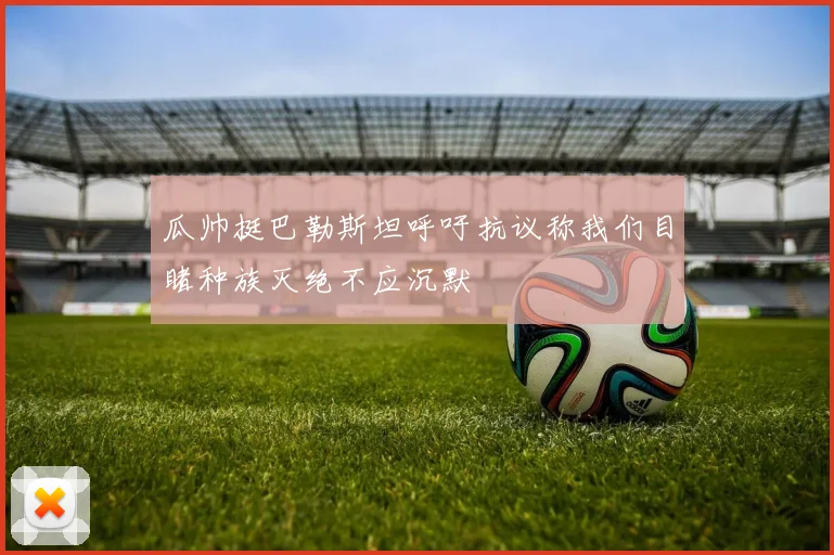 瓜帅挺巴勒斯坦呼吁抗议称我们目睹种族灭绝不应沉默