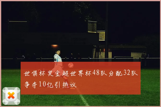 世俱杯奖金超世界杯48队分配32队争夺10亿引热议