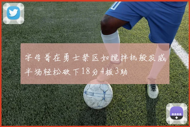 字母哥在勇士禁区如搅拌机般发威半场轻松砍下18分4板3助