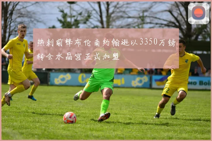 热刺前锋布伦南约翰逊以3350万镑转会水晶宫正式加盟